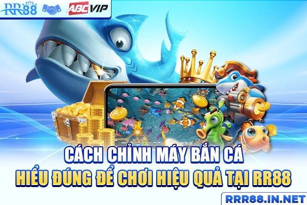 Cách Chỉnh Máy Bắn Cá - Hiểu Đúng Để Chơi Hiệu Quả Tại RR88